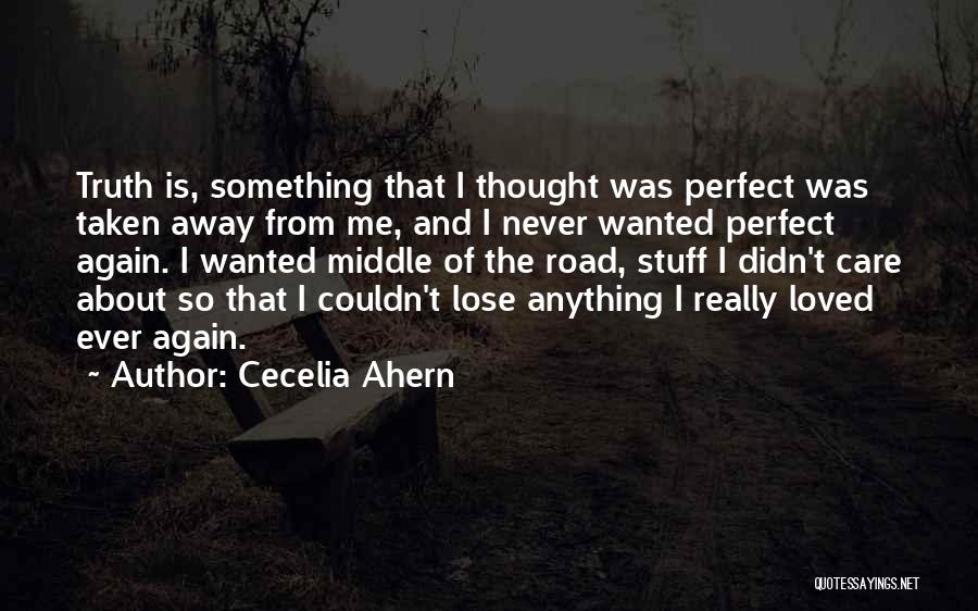 Cecelia Ahern Quotes: Truth Is, Something That I Thought Was Perfect Was Taken Away From Me, And I Never Wanted Perfect Again. I