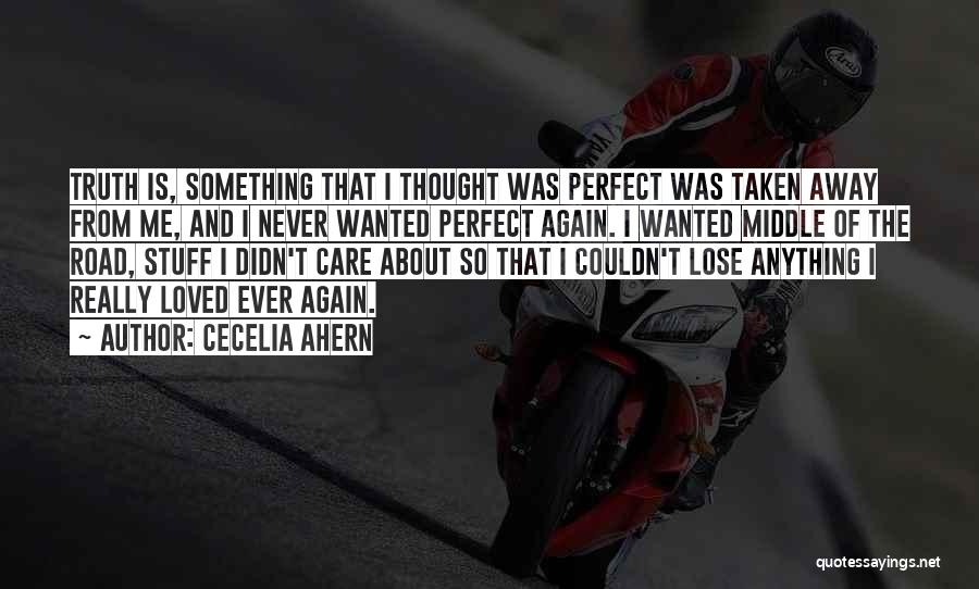 Cecelia Ahern Quotes: Truth Is, Something That I Thought Was Perfect Was Taken Away From Me, And I Never Wanted Perfect Again. I