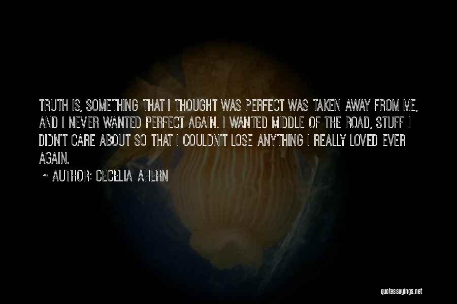 Cecelia Ahern Quotes: Truth Is, Something That I Thought Was Perfect Was Taken Away From Me, And I Never Wanted Perfect Again. I