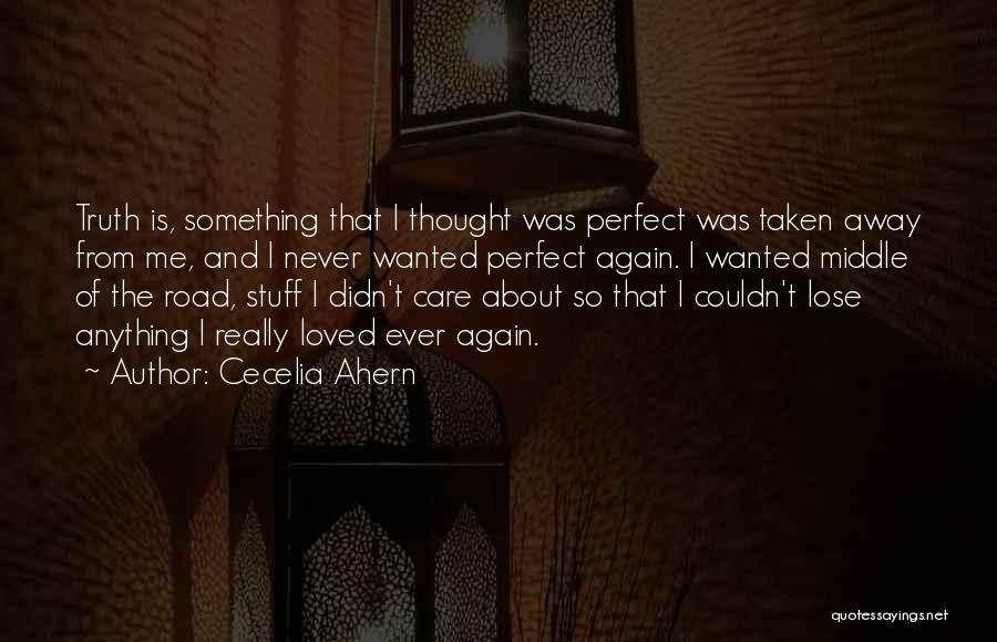 Cecelia Ahern Quotes: Truth Is, Something That I Thought Was Perfect Was Taken Away From Me, And I Never Wanted Perfect Again. I