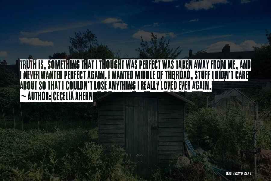 Cecelia Ahern Quotes: Truth Is, Something That I Thought Was Perfect Was Taken Away From Me, And I Never Wanted Perfect Again. I