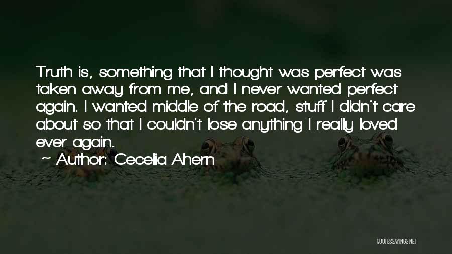 Cecelia Ahern Quotes: Truth Is, Something That I Thought Was Perfect Was Taken Away From Me, And I Never Wanted Perfect Again. I