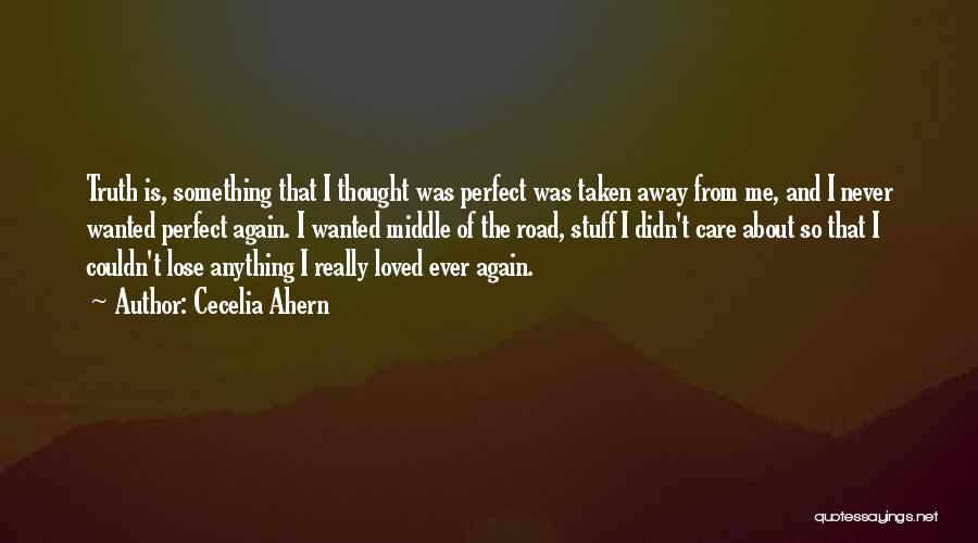 Cecelia Ahern Quotes: Truth Is, Something That I Thought Was Perfect Was Taken Away From Me, And I Never Wanted Perfect Again. I