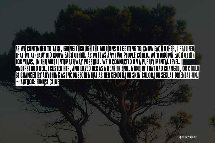 Ernest Cline Quotes: As We Continued To Talk, Going Through The Motions Of Getting To Know Each Other, I Realized That We Already