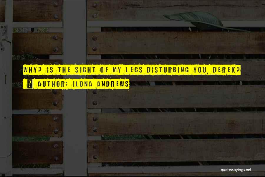 Ilona Andrews Quotes: Why? Is The Sight Of My Legs Disturbing You, Derek?