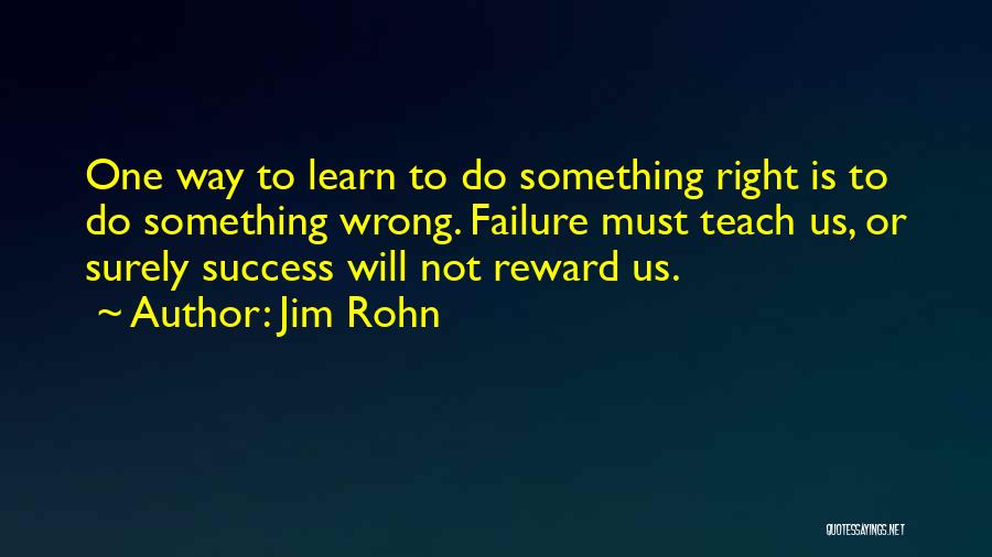 Jim Rohn Quotes: One Way To Learn To Do Something Right Is To Do Something Wrong. Failure Must Teach Us, Or Surely Success