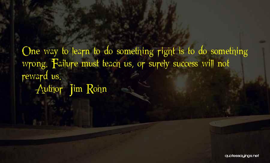 Jim Rohn Quotes: One Way To Learn To Do Something Right Is To Do Something Wrong. Failure Must Teach Us, Or Surely Success