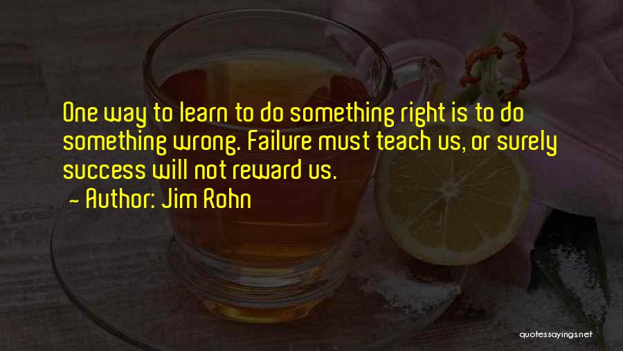 Jim Rohn Quotes: One Way To Learn To Do Something Right Is To Do Something Wrong. Failure Must Teach Us, Or Surely Success