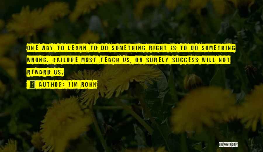 Jim Rohn Quotes: One Way To Learn To Do Something Right Is To Do Something Wrong. Failure Must Teach Us, Or Surely Success