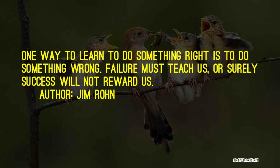 Jim Rohn Quotes: One Way To Learn To Do Something Right Is To Do Something Wrong. Failure Must Teach Us, Or Surely Success