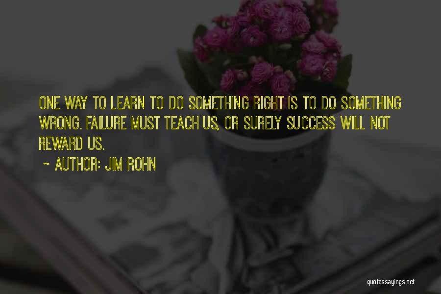 Jim Rohn Quotes: One Way To Learn To Do Something Right Is To Do Something Wrong. Failure Must Teach Us, Or Surely Success