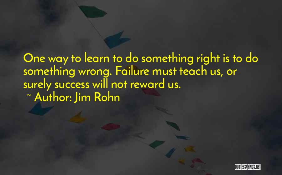 Jim Rohn Quotes: One Way To Learn To Do Something Right Is To Do Something Wrong. Failure Must Teach Us, Or Surely Success