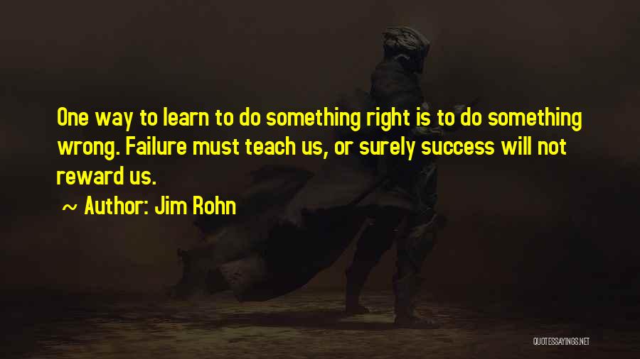 Jim Rohn Quotes: One Way To Learn To Do Something Right Is To Do Something Wrong. Failure Must Teach Us, Or Surely Success