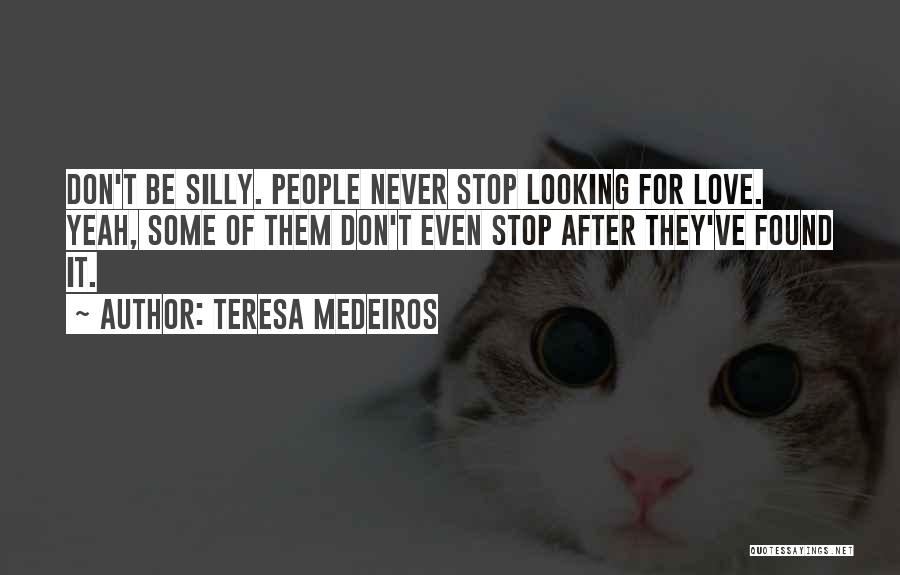 Teresa Medeiros Quotes: Don't Be Silly. People Never Stop Looking For Love. Yeah, Some Of Them Don't Even Stop After They've Found It.