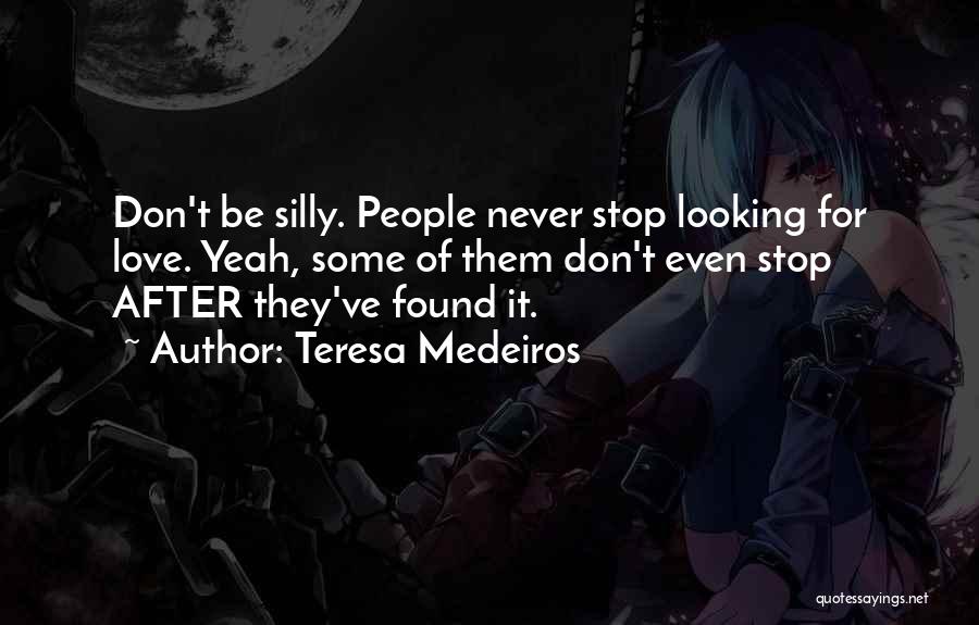 Teresa Medeiros Quotes: Don't Be Silly. People Never Stop Looking For Love. Yeah, Some Of Them Don't Even Stop After They've Found It.