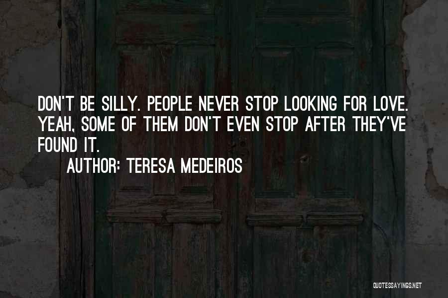Teresa Medeiros Quotes: Don't Be Silly. People Never Stop Looking For Love. Yeah, Some Of Them Don't Even Stop After They've Found It.