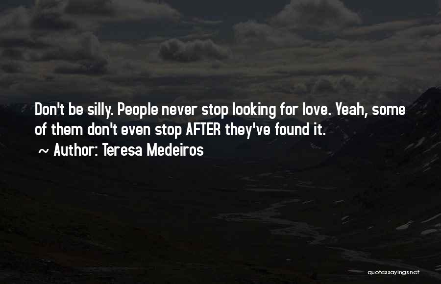 Teresa Medeiros Quotes: Don't Be Silly. People Never Stop Looking For Love. Yeah, Some Of Them Don't Even Stop After They've Found It.