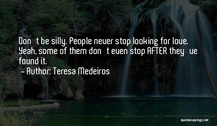 Teresa Medeiros Quotes: Don't Be Silly. People Never Stop Looking For Love. Yeah, Some Of Them Don't Even Stop After They've Found It.