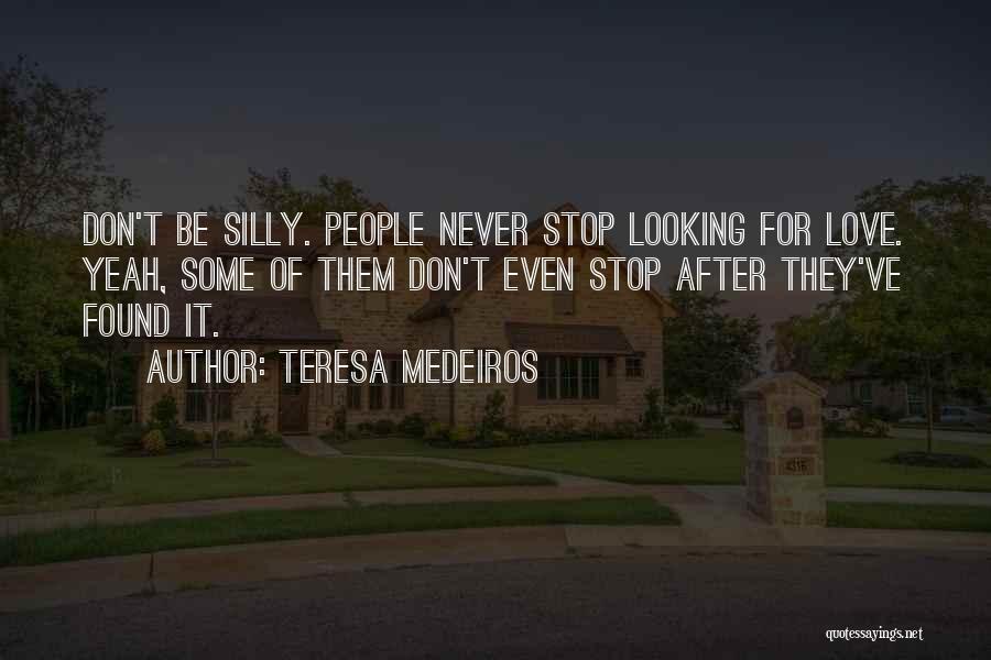 Teresa Medeiros Quotes: Don't Be Silly. People Never Stop Looking For Love. Yeah, Some Of Them Don't Even Stop After They've Found It.