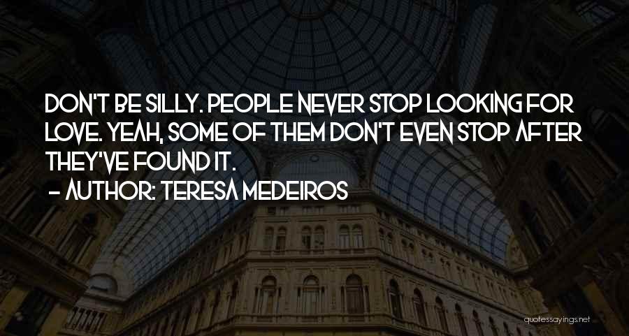 Teresa Medeiros Quotes: Don't Be Silly. People Never Stop Looking For Love. Yeah, Some Of Them Don't Even Stop After They've Found It.