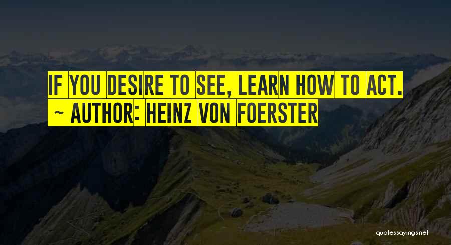 Heinz Von Foerster Quotes: If You Desire To See, Learn How To Act.