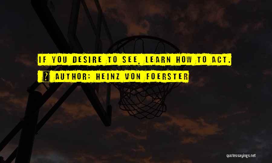 Heinz Von Foerster Quotes: If You Desire To See, Learn How To Act.