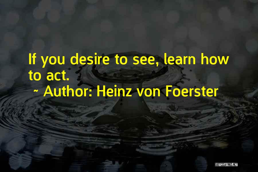 Heinz Von Foerster Quotes: If You Desire To See, Learn How To Act.