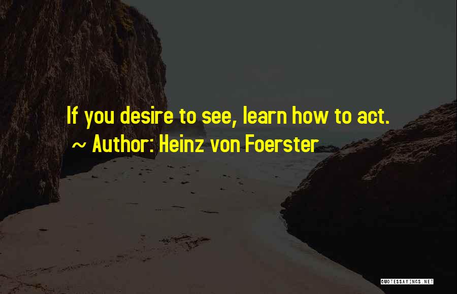 Heinz Von Foerster Quotes: If You Desire To See, Learn How To Act.