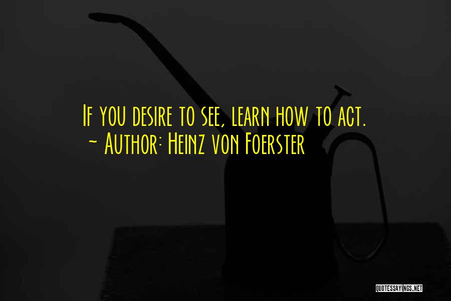 Heinz Von Foerster Quotes: If You Desire To See, Learn How To Act.