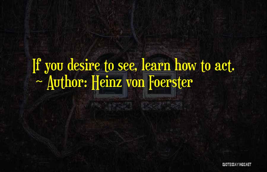 Heinz Von Foerster Quotes: If You Desire To See, Learn How To Act.