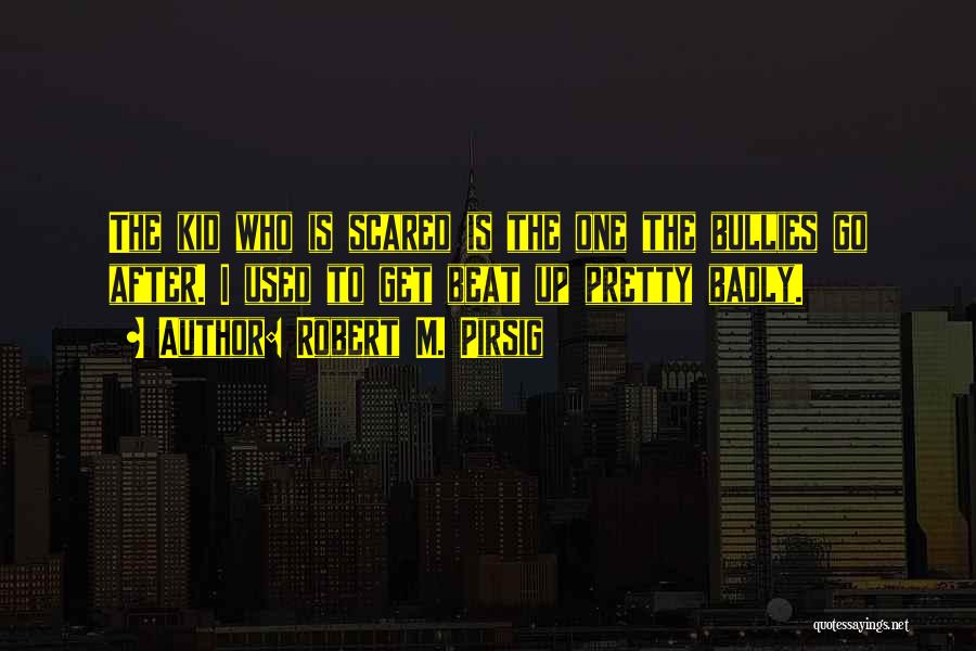 Robert M. Pirsig Quotes: The Kid Who Is Scared Is The One The Bullies Go After. I Used To Get Beat Up Pretty Badly.