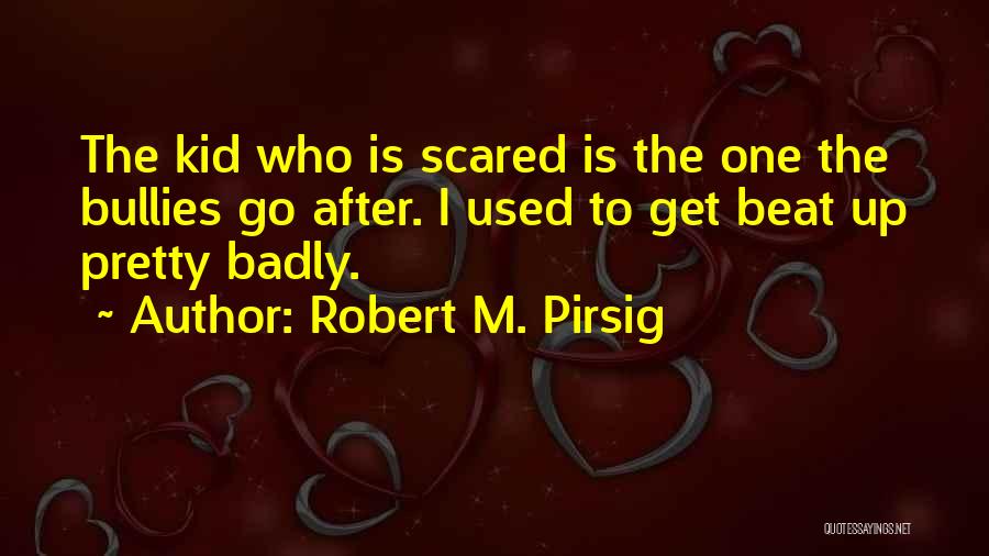 Robert M. Pirsig Quotes: The Kid Who Is Scared Is The One The Bullies Go After. I Used To Get Beat Up Pretty Badly.