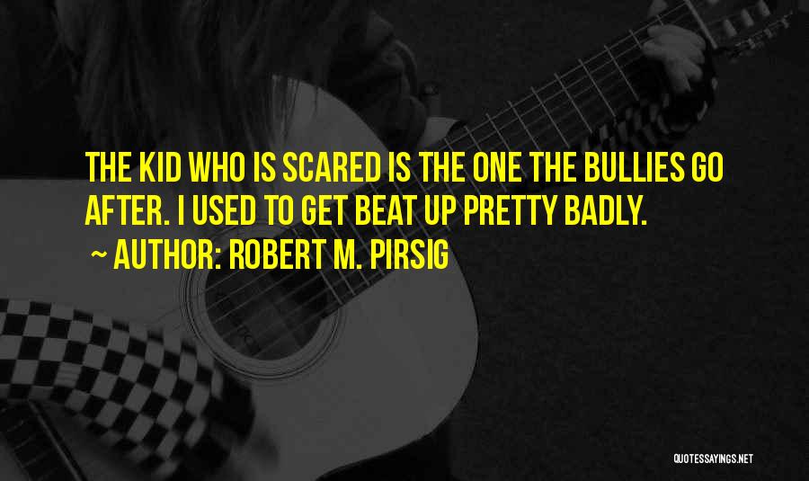 Robert M. Pirsig Quotes: The Kid Who Is Scared Is The One The Bullies Go After. I Used To Get Beat Up Pretty Badly.