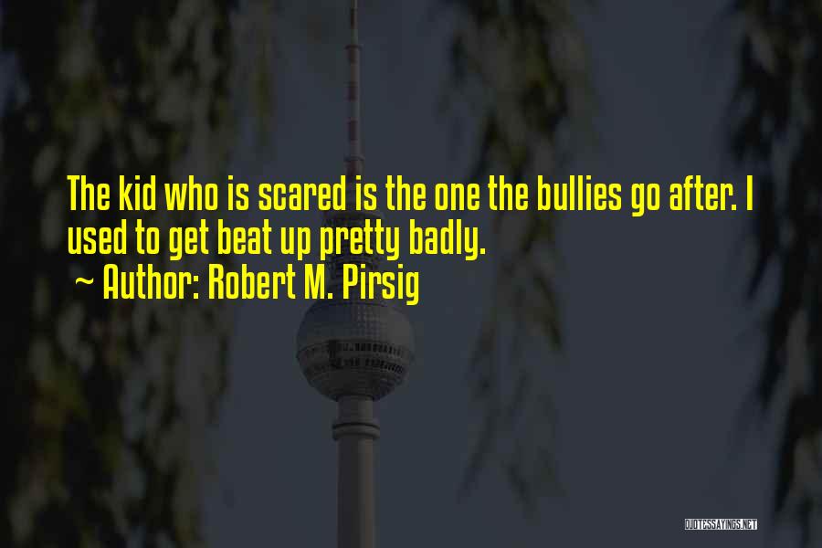 Robert M. Pirsig Quotes: The Kid Who Is Scared Is The One The Bullies Go After. I Used To Get Beat Up Pretty Badly.