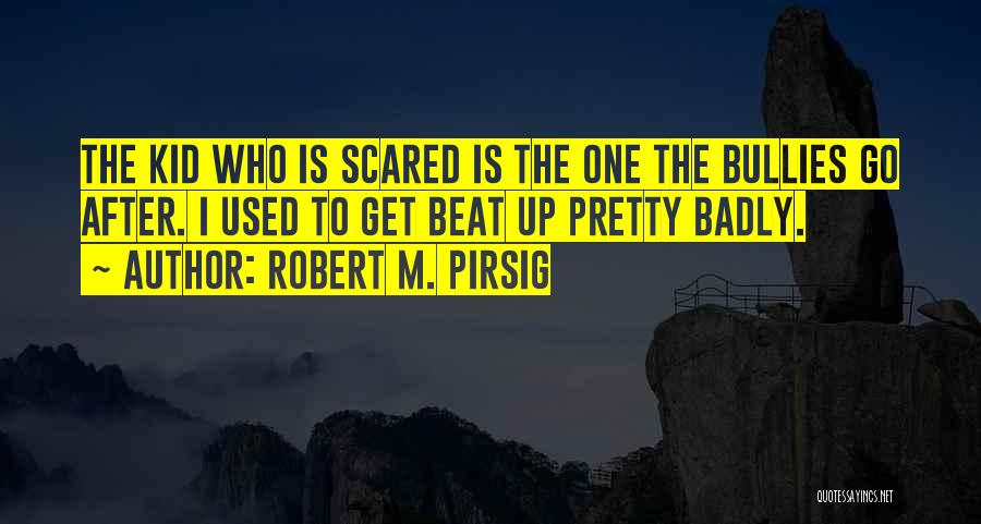 Robert M. Pirsig Quotes: The Kid Who Is Scared Is The One The Bullies Go After. I Used To Get Beat Up Pretty Badly.