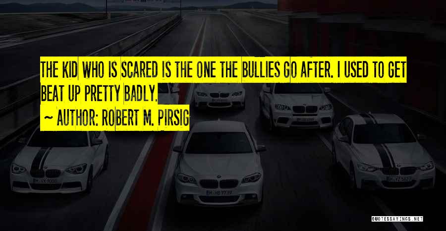 Robert M. Pirsig Quotes: The Kid Who Is Scared Is The One The Bullies Go After. I Used To Get Beat Up Pretty Badly.