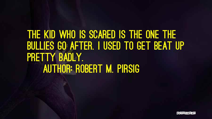 Robert M. Pirsig Quotes: The Kid Who Is Scared Is The One The Bullies Go After. I Used To Get Beat Up Pretty Badly.