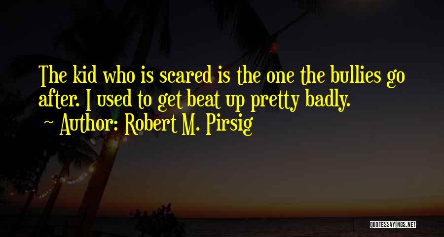 Robert M. Pirsig Quotes: The Kid Who Is Scared Is The One The Bullies Go After. I Used To Get Beat Up Pretty Badly.