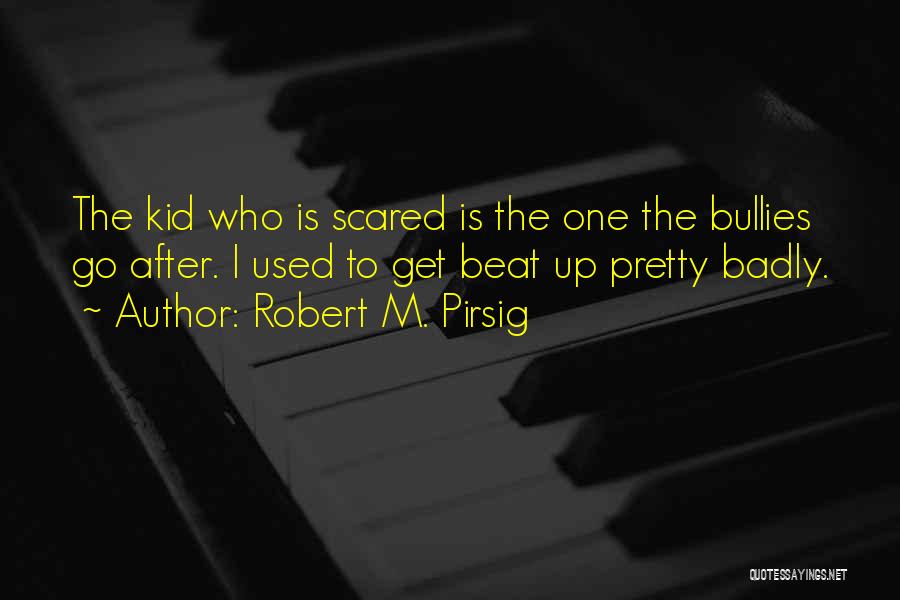Robert M. Pirsig Quotes: The Kid Who Is Scared Is The One The Bullies Go After. I Used To Get Beat Up Pretty Badly.