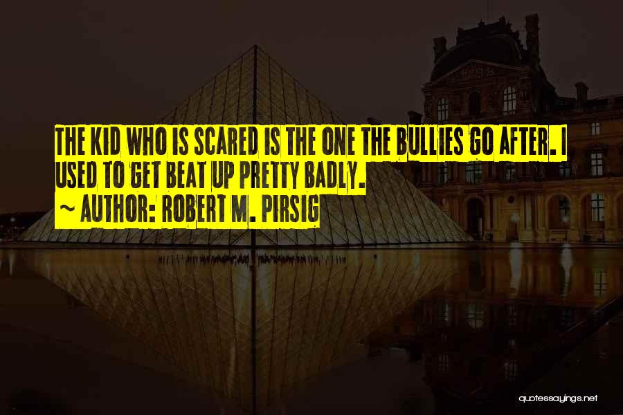 Robert M. Pirsig Quotes: The Kid Who Is Scared Is The One The Bullies Go After. I Used To Get Beat Up Pretty Badly.