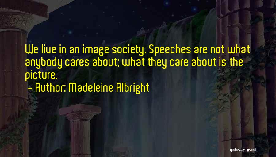 Madeleine Albright Quotes: We Live In An Image Society. Speeches Are Not What Anybody Cares About; What They Care About Is The Picture.