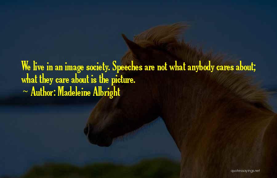 Madeleine Albright Quotes: We Live In An Image Society. Speeches Are Not What Anybody Cares About; What They Care About Is The Picture.