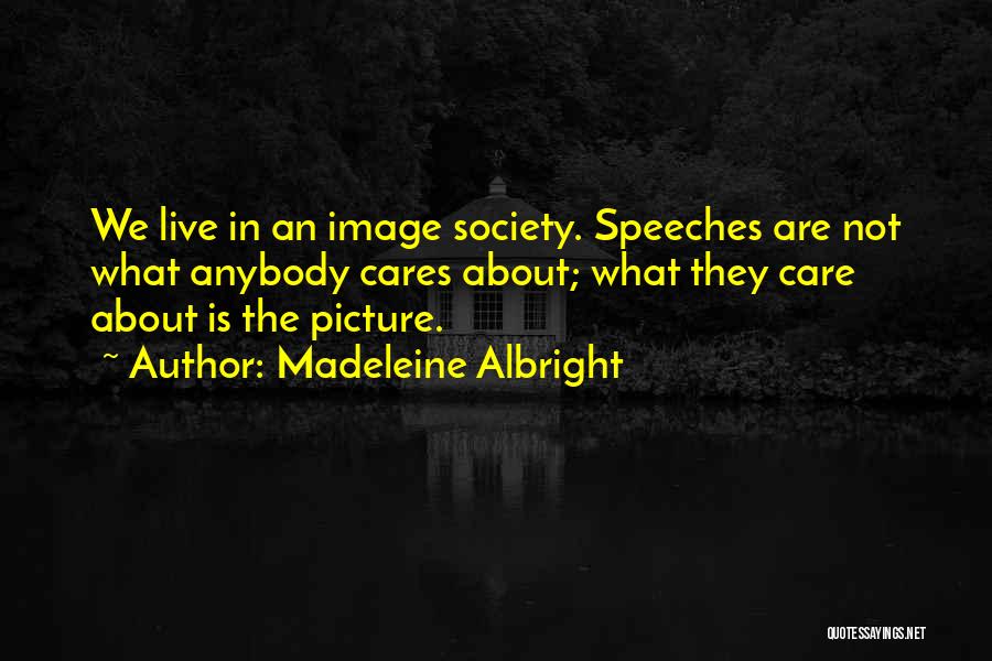 Madeleine Albright Quotes: We Live In An Image Society. Speeches Are Not What Anybody Cares About; What They Care About Is The Picture.