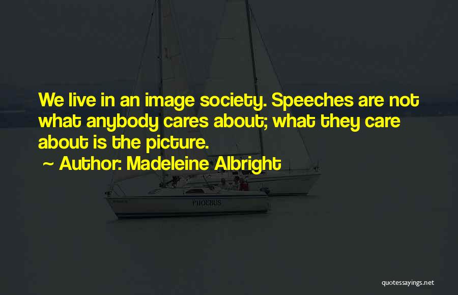 Madeleine Albright Quotes: We Live In An Image Society. Speeches Are Not What Anybody Cares About; What They Care About Is The Picture.