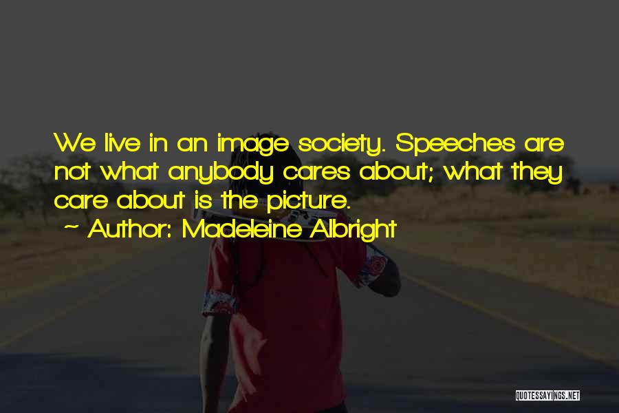 Madeleine Albright Quotes: We Live In An Image Society. Speeches Are Not What Anybody Cares About; What They Care About Is The Picture.