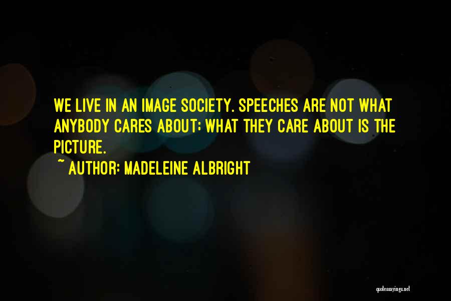 Madeleine Albright Quotes: We Live In An Image Society. Speeches Are Not What Anybody Cares About; What They Care About Is The Picture.