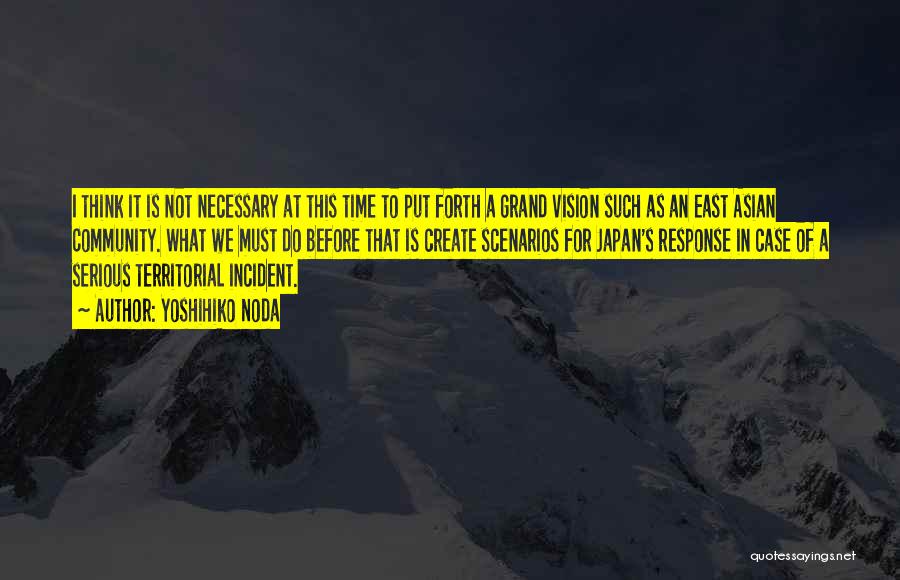 Yoshihiko Noda Quotes: I Think It Is Not Necessary At This Time To Put Forth A Grand Vision Such As An East Asian