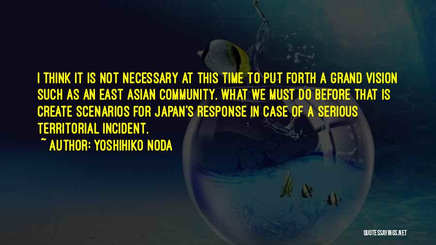 Yoshihiko Noda Quotes: I Think It Is Not Necessary At This Time To Put Forth A Grand Vision Such As An East Asian