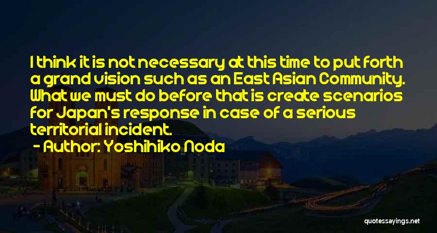 Yoshihiko Noda Quotes: I Think It Is Not Necessary At This Time To Put Forth A Grand Vision Such As An East Asian