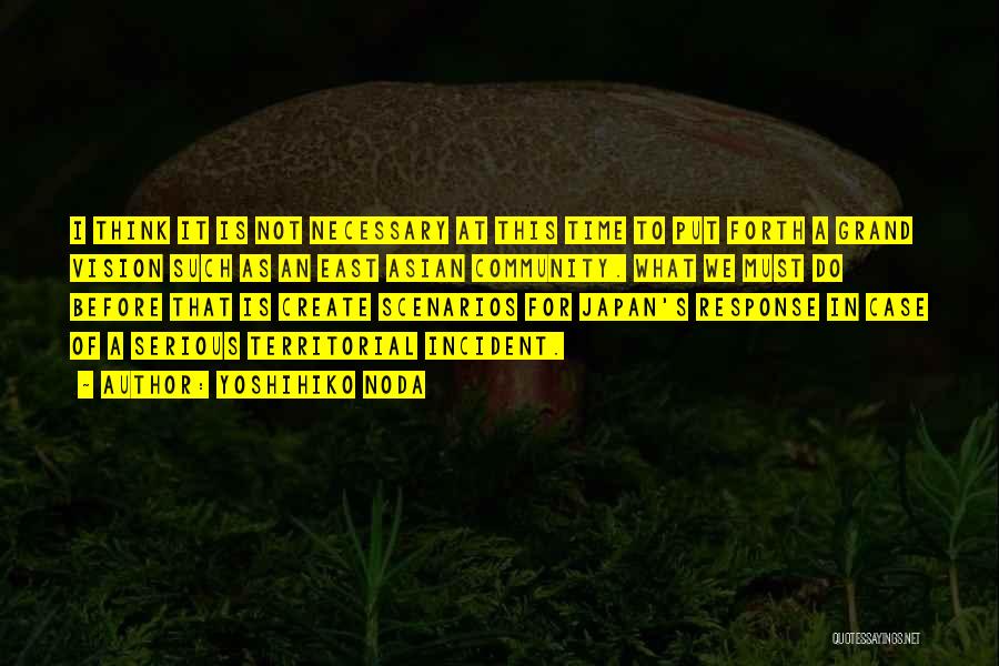 Yoshihiko Noda Quotes: I Think It Is Not Necessary At This Time To Put Forth A Grand Vision Such As An East Asian